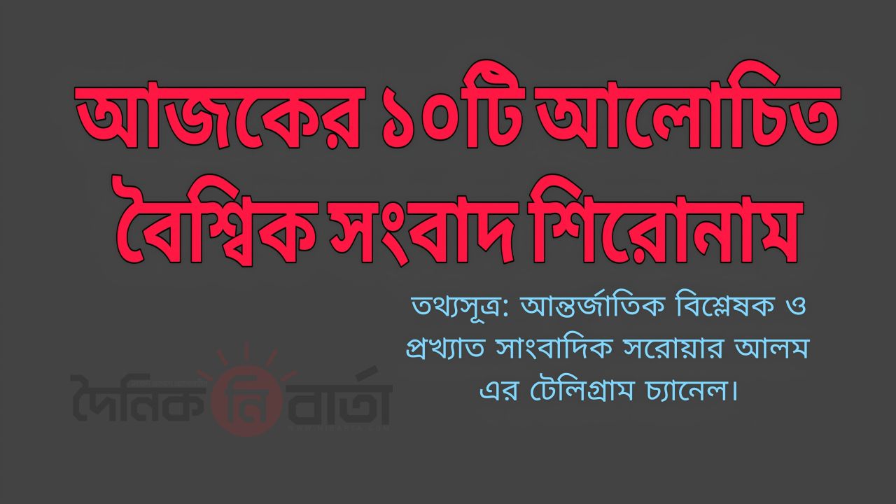 গত ২৪ ঘণ্টায় বিশ্বজুড়ে আলোচিত ১০ আন্তর্জাতিক ঘটনা